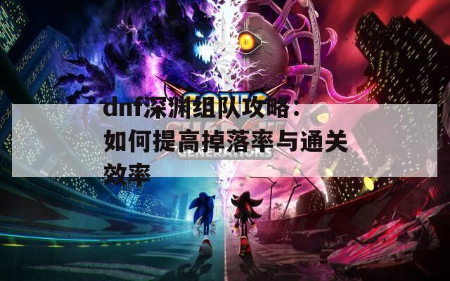 dnf深渊组队攻略：如何提高掉落率与通关效率