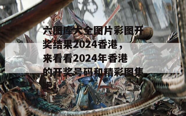 六图库大全图片彩图开奖结果2024香港，来看看2024年香港的开奖号码和精彩图集吧！