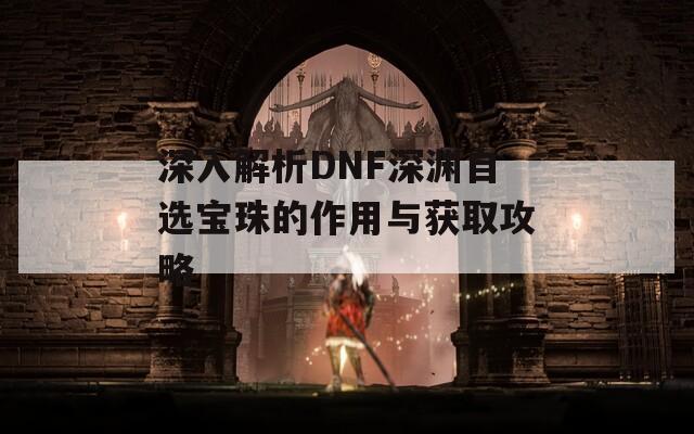 深入解析DNF深渊自选宝珠的作用与获取攻略