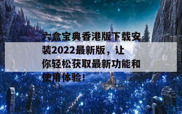 六盒宝典香港版下载安装2022最新版，让你轻松获取最新功能和使用体验！