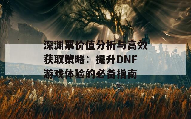 深渊票价值分析与高效获取策略：提升DNF游戏体验的必备指南