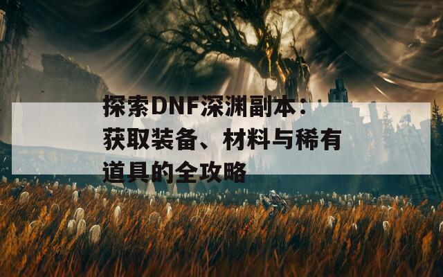 探索DNF深渊副本：获取装备、材料与稀有道具的全攻略