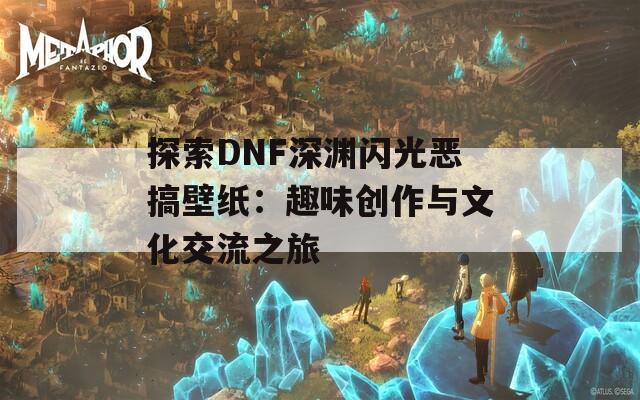 探索DNF深渊闪光恶搞壁纸：趣味创作与文化交流之旅