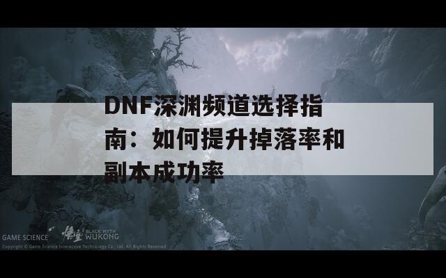 DNF深渊频道选择指南：如何提升掉落率和副本成功率