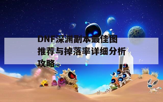 DNF深渊副本最佳图推荐与掉落率详细分析攻略