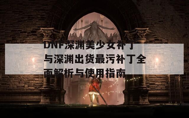 DNF深渊美少女补丁与深渊出货最污补丁全面解析与使用指南