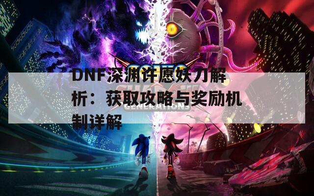 DNF深渊许愿妖刀解析：获取攻略与奖励机制详解