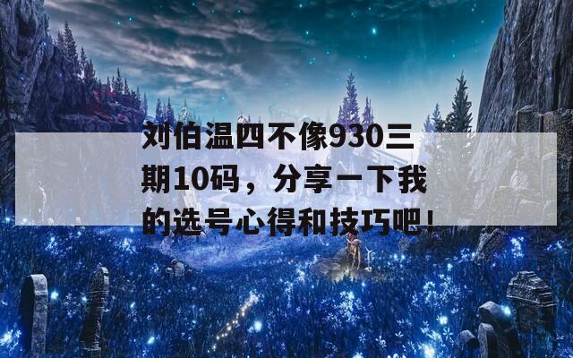 刘伯温四不像930三期10码，分享一下我的选号心得和技巧吧！