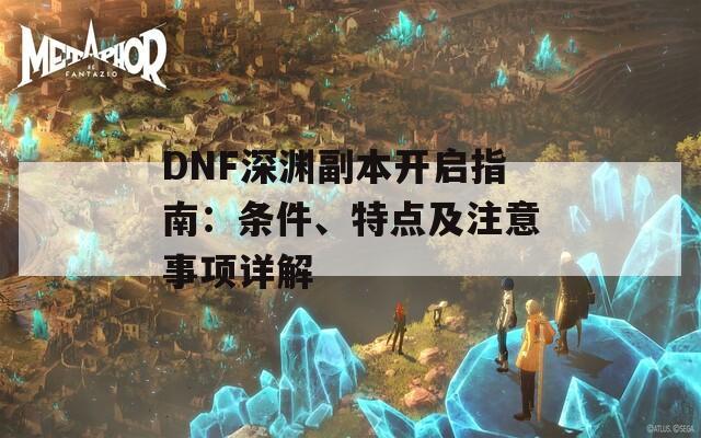 DNF深渊副本开启指南：条件、特点及注意事项详解