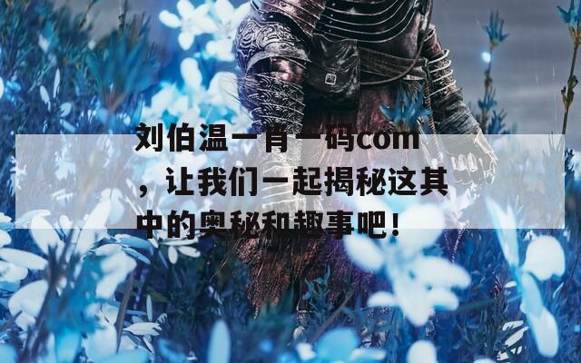 刘伯温一肖一码com，让我们一起揭秘这其中的奥秘和趣事吧！