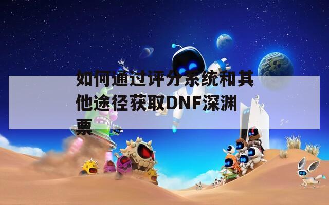 如何通过评分系统和其他途径获取DNF深渊票