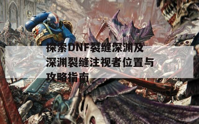 探索DNF裂缝深渊及深渊裂缝注视者位置与攻略指南