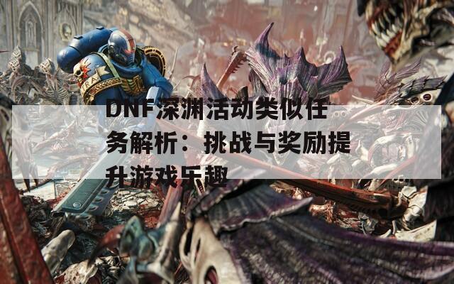 DNF深渊活动类似任务解析：挑战与奖励提升游戏乐趣