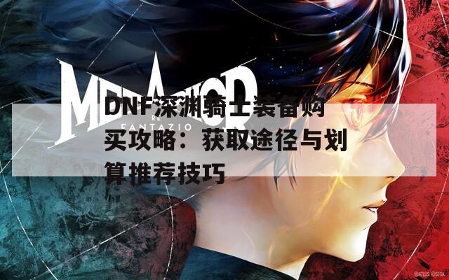 DNF深渊骑士装备购买攻略：获取途径与划算推荐技巧