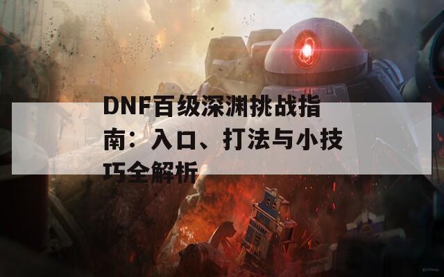 DNF百级深渊挑战指南：入口、打法与小技巧全解析