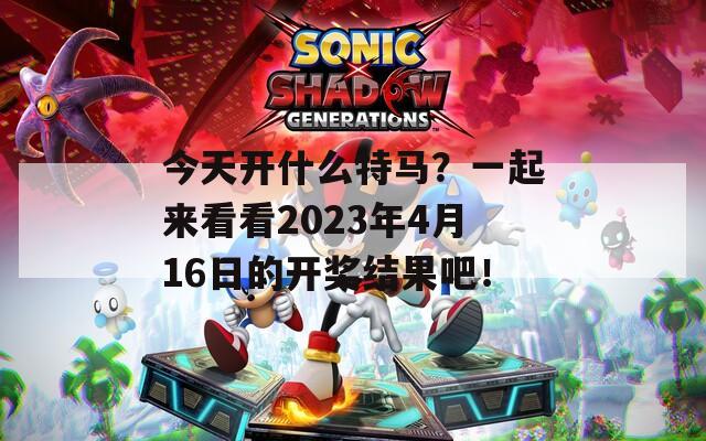 今天开什么特马？一起来看看2023年4月16日的开奖结果吧！