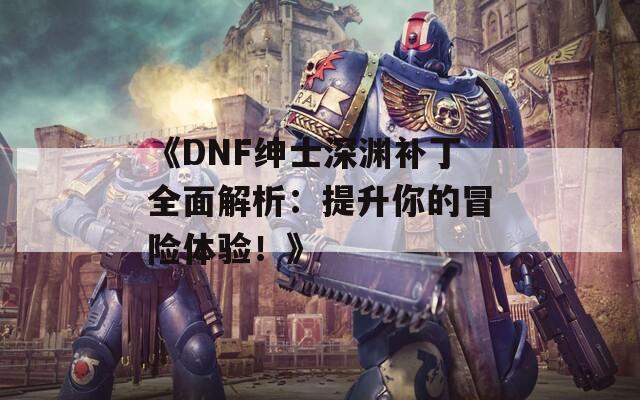 《DNF绅士深渊补丁全面解析：提升你的冒险体验！》