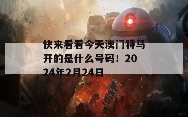 快来看看今天澳门特马开的是什么号码！2024年2月24日