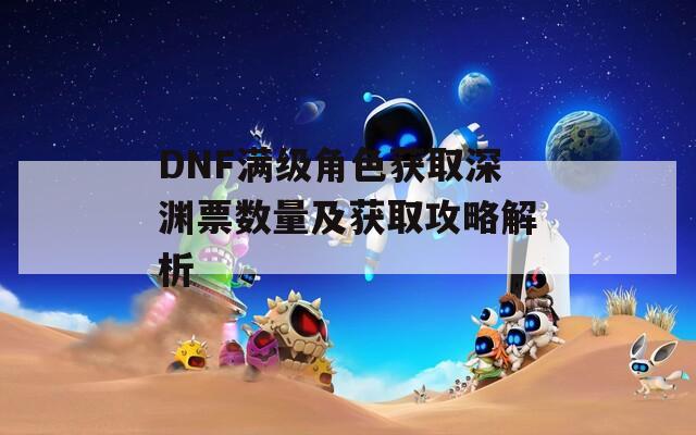 DNF满级角色获取深渊票数量及获取攻略解析