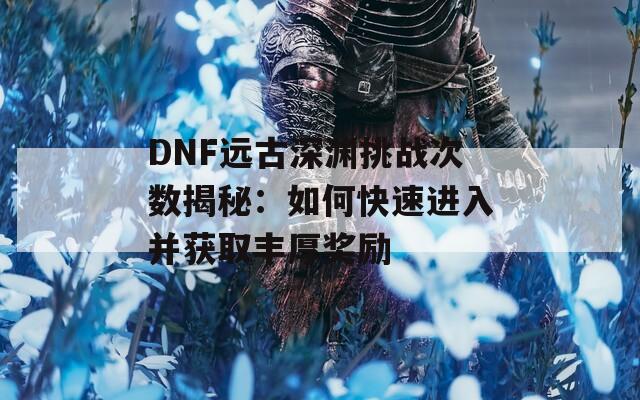 DNF远古深渊挑战次数揭秘：如何快速进入并获取丰厚奖励