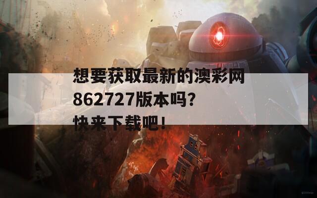 想要获取最新的澳彩网862727版本吗？快来下载吧！