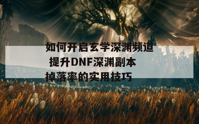 如何开启玄学深渊频道 提升DNF深渊副本掉落率的实用技巧