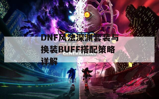 DNF风法深渊套装与换装BUFF搭配策略详解