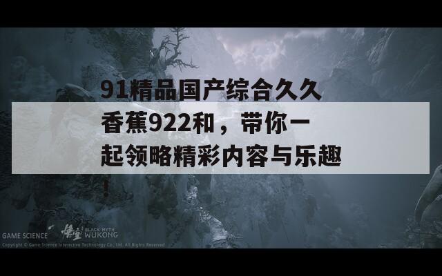 91精品国产综合久久香蕉922和，带你一起领略精彩内容与乐趣！