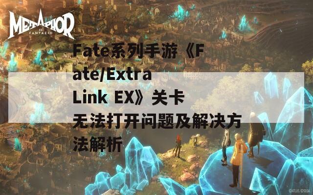 Fate系列手游《Fate/Extra Link EX》关卡无法打开问题及解决方法解析