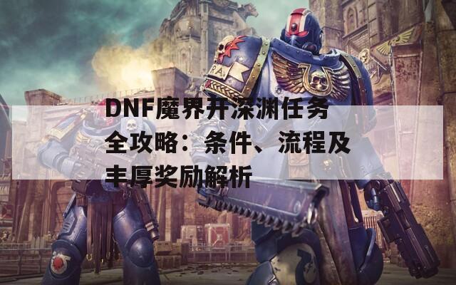 DNF魔界开深渊任务全攻略：条件、流程及丰厚奖励解析