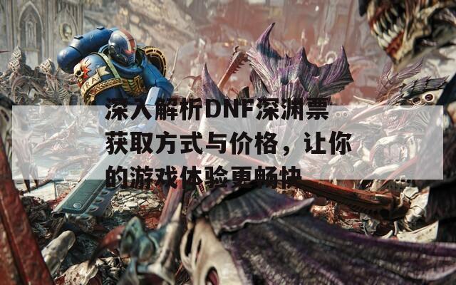 深入解析DNF深渊票获取方式与价格，让你的游戏体验更畅快