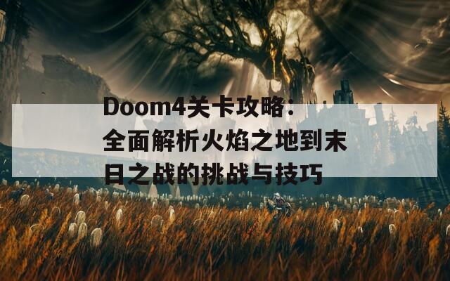 Doom4关卡攻略：全面解析火焰之地到末日之战的挑战与技巧