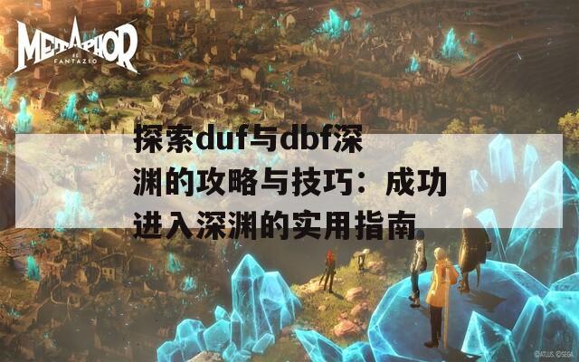 探索duf与dbf深渊的攻略与技巧：成功进入深渊的实用指南