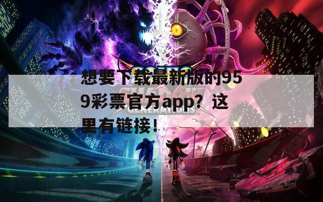 想要下载最新版的959彩票官方app？这里有链接！