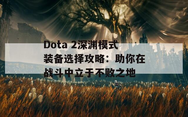 Dota 2深渊模式装备选择攻略：助你在战斗中立于不败之地