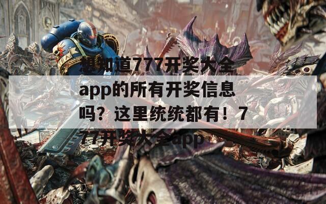 想知道777开奖大全app的所有开奖信息吗？这里统统都有！777开奖大全app