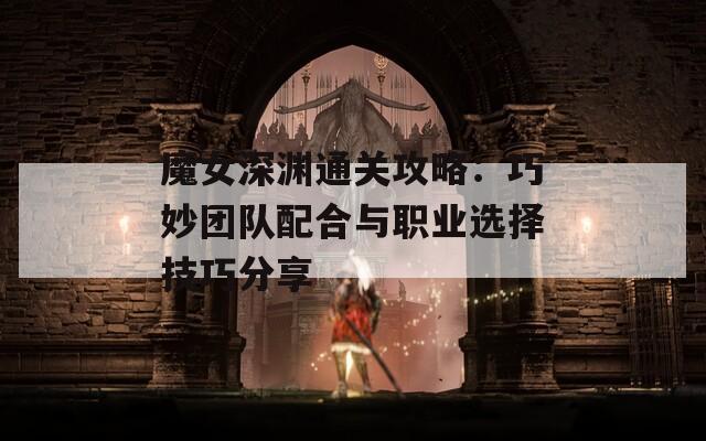 魔女深渊通关攻略：巧妙团队配合与职业选择技巧分享