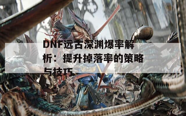 DNF远古深渊爆率解析：提升掉落率的策略与技巧