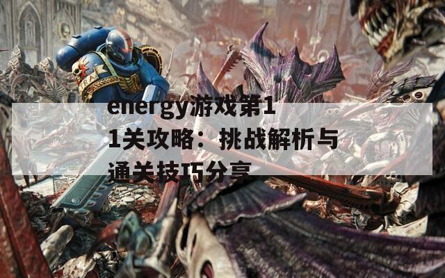 energy游戏第11关攻略：挑战解析与通关技巧分享