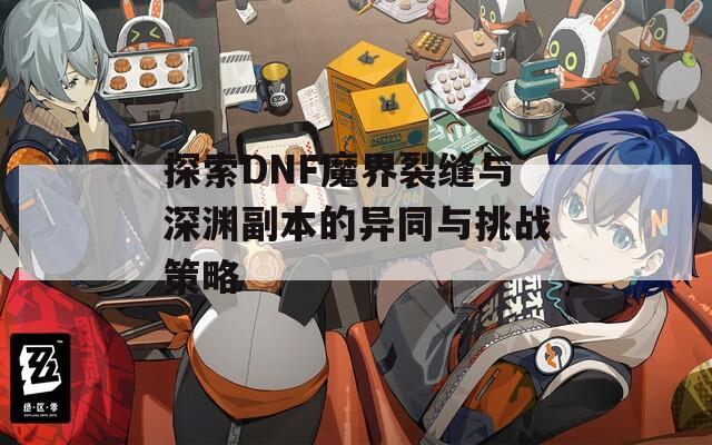 探索DNF魔界裂缝与深渊副本的异同与挑战策略