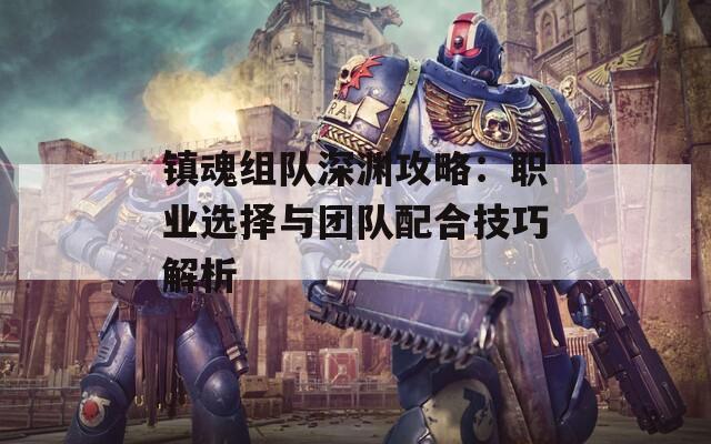 镇魂组队深渊攻略：职业选择与团队配合技巧解析