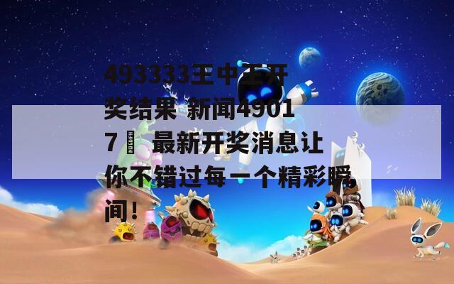 493333王中王开奖结果 新闻49017㏄ 最新开奖消息让你不错过每一个精彩瞬间！