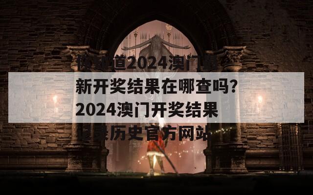 你知道2024澳门最新开奖结果在哪查吗？2024澳门开奖结果记录历史官方网站