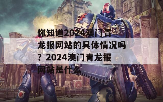 你知道2024澳门青龙报网站的具体情况吗？2024澳门青龙报网站是什么