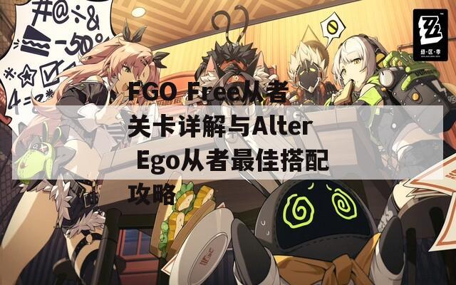 FGO Free从者关卡详解与Alter Ego从者最佳搭配攻略