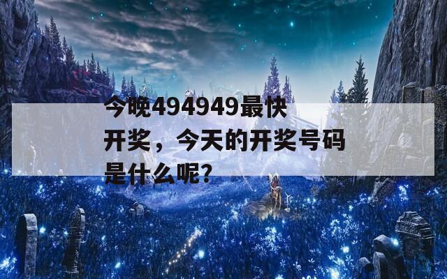 今晚494949最快开奖，今天的开奖号码是什么呢？