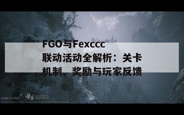 FGO与Fexccc联动活动全解析：关卡机制、奖励与玩家反馈