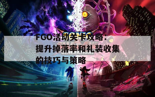 FGO活动关卡攻略：提升掉落率和礼装收集的技巧与策略