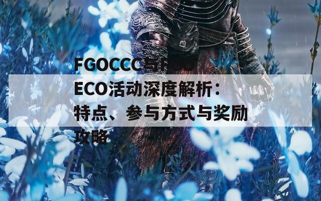 FGOCCC与FGOECO活动深度解析：特点、参与方式与奖励攻略