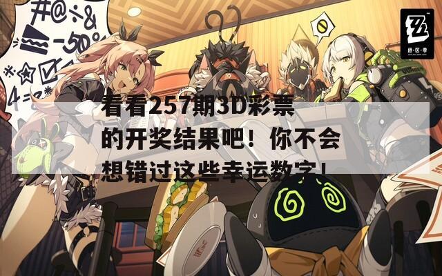 看看257期3D彩票的开奖结果吧！你不会想错过这些幸运数字！